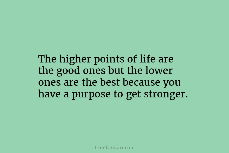 The higher points of life are the good ones but the lower ones are the best because you have a...