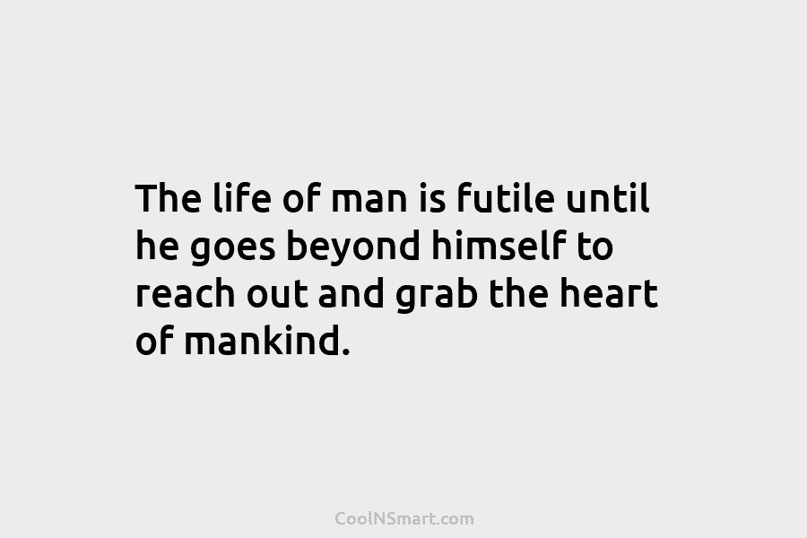 The life of man is futile until he goes beyond himself to reach out and grab the heart of mankind.