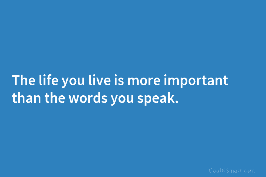 The life you live is more important than the words you speak.