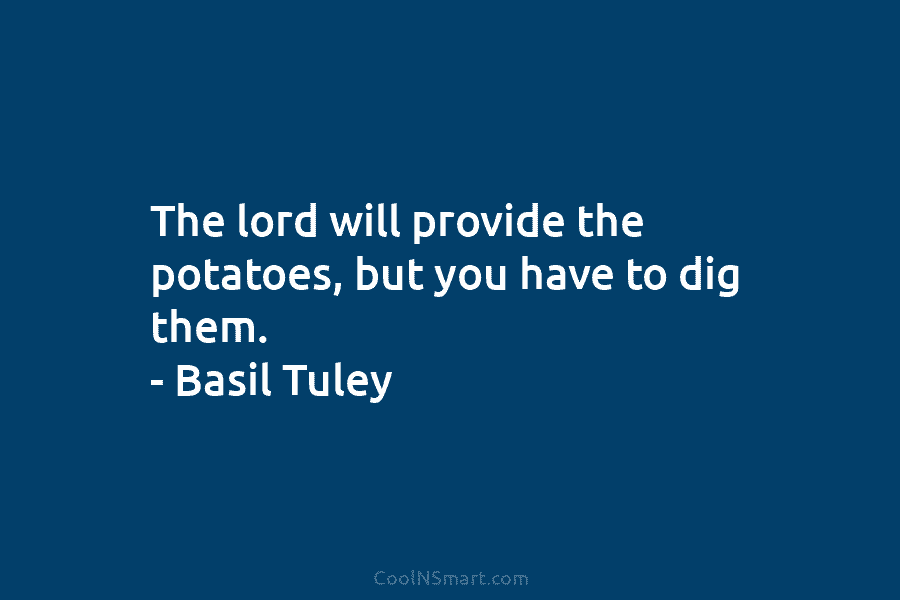 The lord will provide the potatoes, but you have to dig them. – Basil Tuley