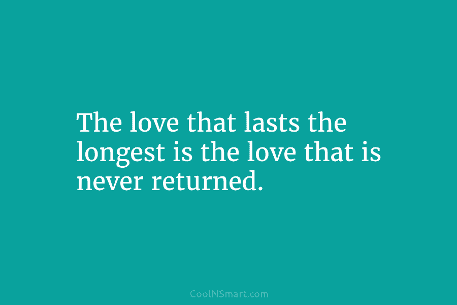 The love that lasts the longest is the love that is never returned.