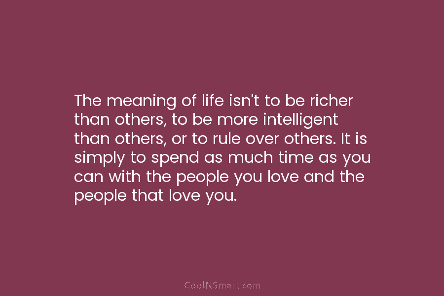 The meaning of life isn’t to be richer than others, to be more intelligent than others, or to rule over...
