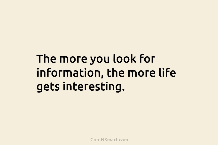 The more you look for information, the more life gets interesting.