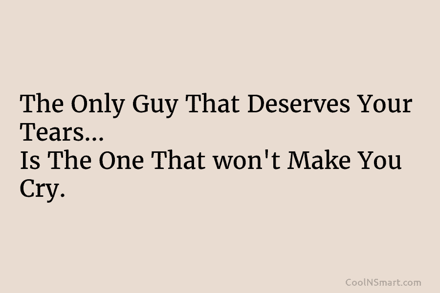 The Only Guy That Deserves Your Tears… Is The One That won’t Make You Cry.