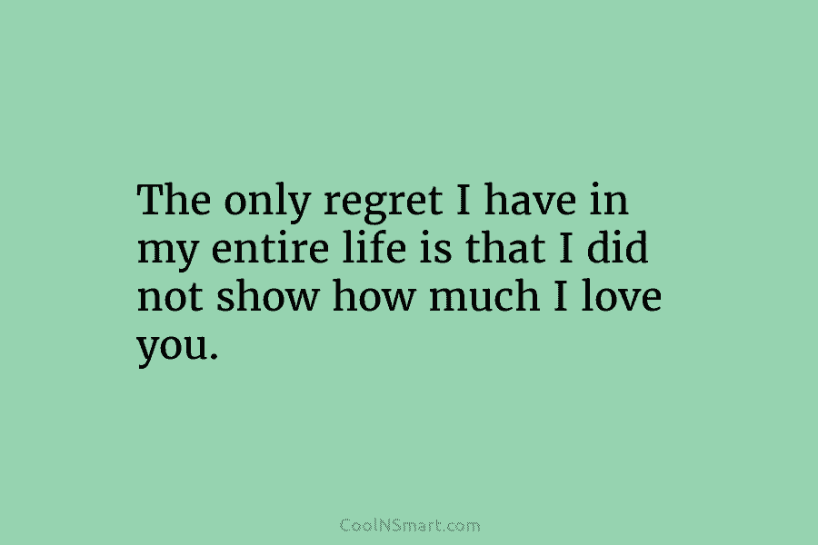 The only regret I have in my entire life is that I did not show...