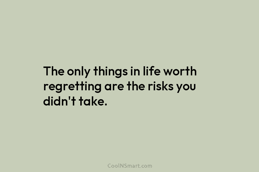 The only things in life worth regretting are the risks you didn’t take.