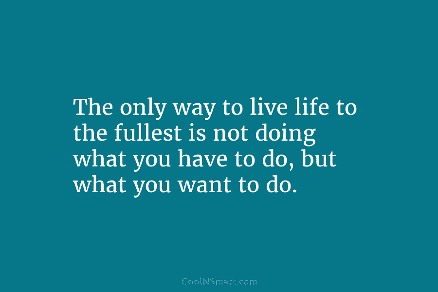 The only way to live life to the fullest is not doing what you have to do, but what you...