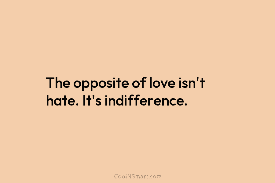 The opposite of love isn’t hate. It’s indifference.