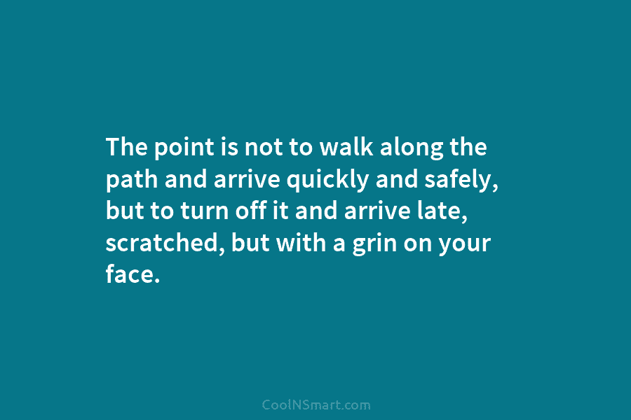 The point is not to walk along the path and arrive quickly and safely, but...