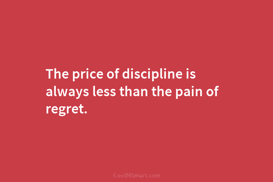 The price of discipline is always less than the pain of regret.