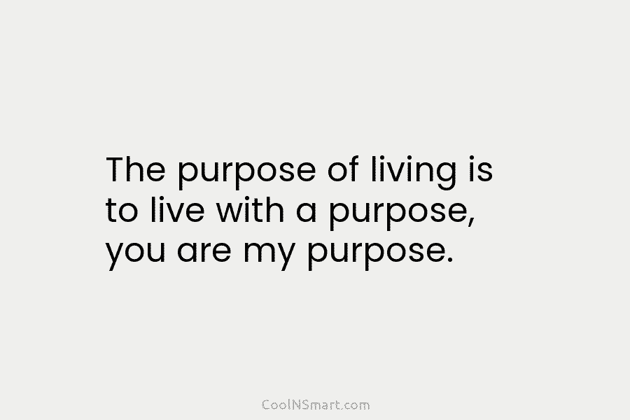 The purpose of living is to live with a purpose, you are my purpose.