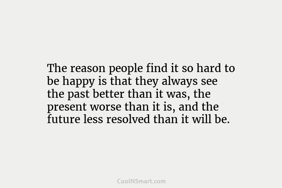 The reason people find it so hard to be happy is that they always see...