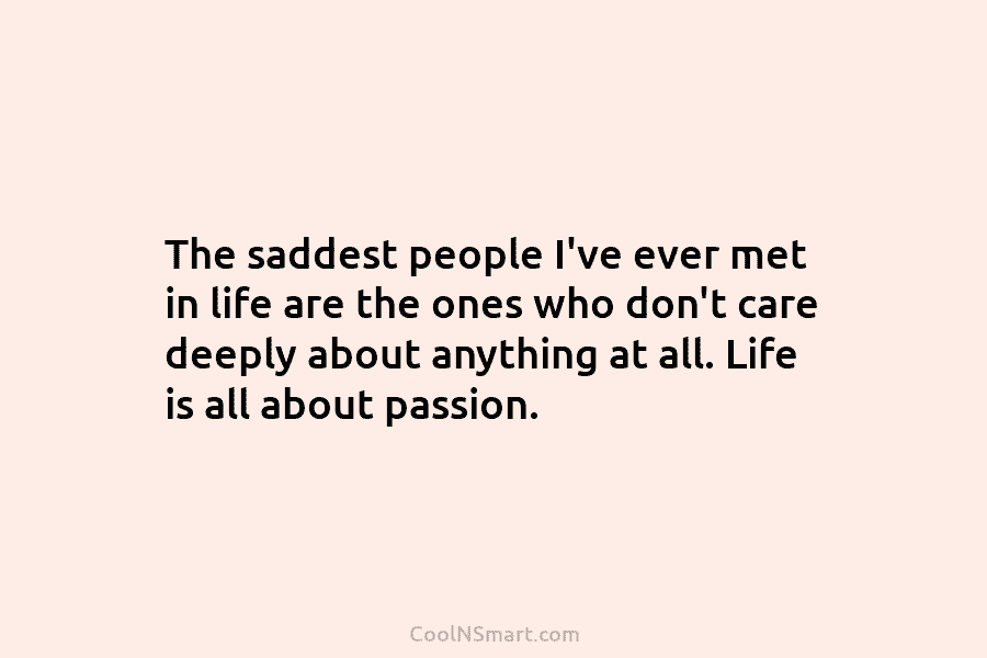 The saddest people I’ve ever met in life are the ones who don’t care deeply...