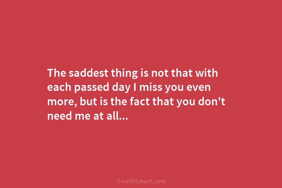 The saddest thing is not that with each passed day I miss you even more, but is the fact that...