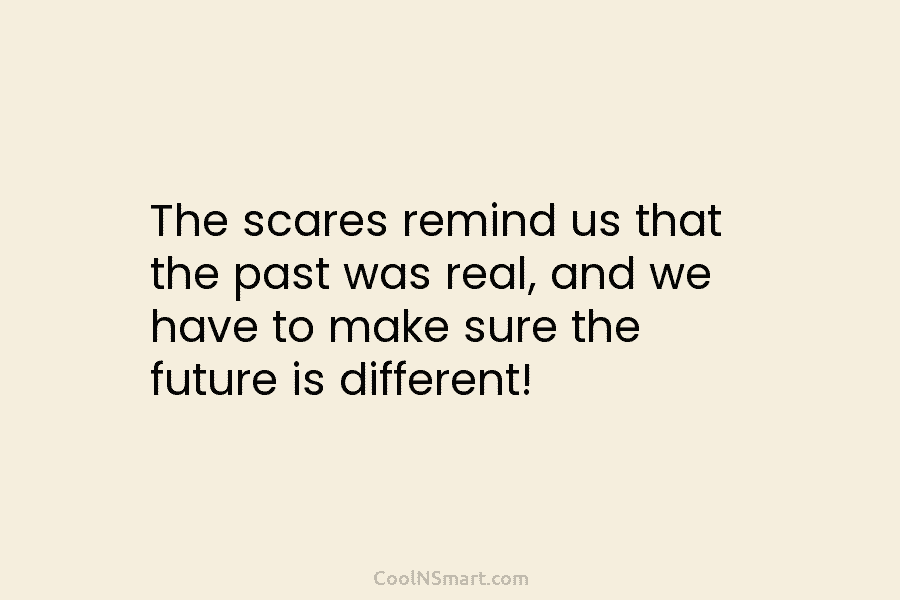 The scares remind us that the past was real, and we have to make sure...