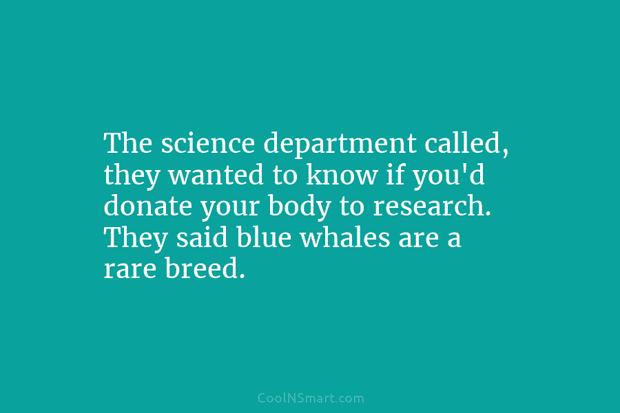 The science department called, they wanted to know if you’d donate your body to research. They said blue whales are...