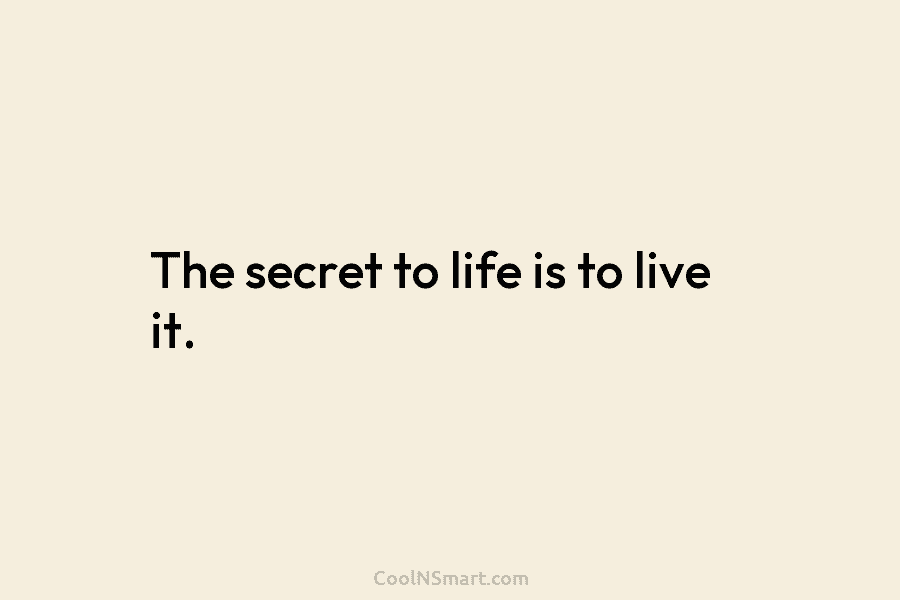 The secret to life is to live it.