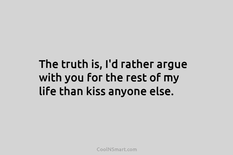 The truth is, I’d rather argue with you for the rest of my life than...