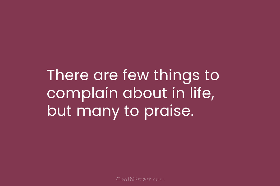 There are few things to complain about in life, but many to praise.