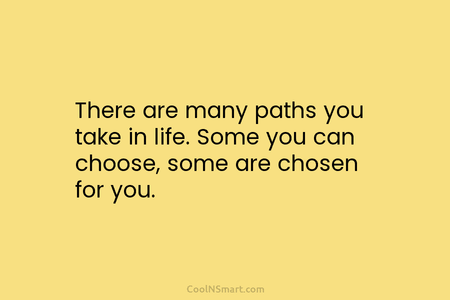 There are many paths you take in life. Some you can choose, some are chosen...