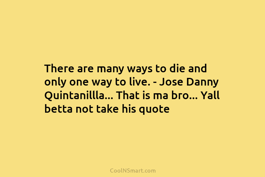 There are many ways to die and only one way to live. – Jose Danny...