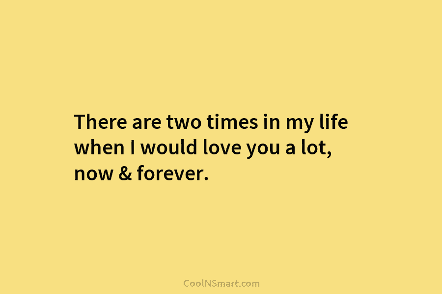 There are two times in my life when I would love you a lot, now...