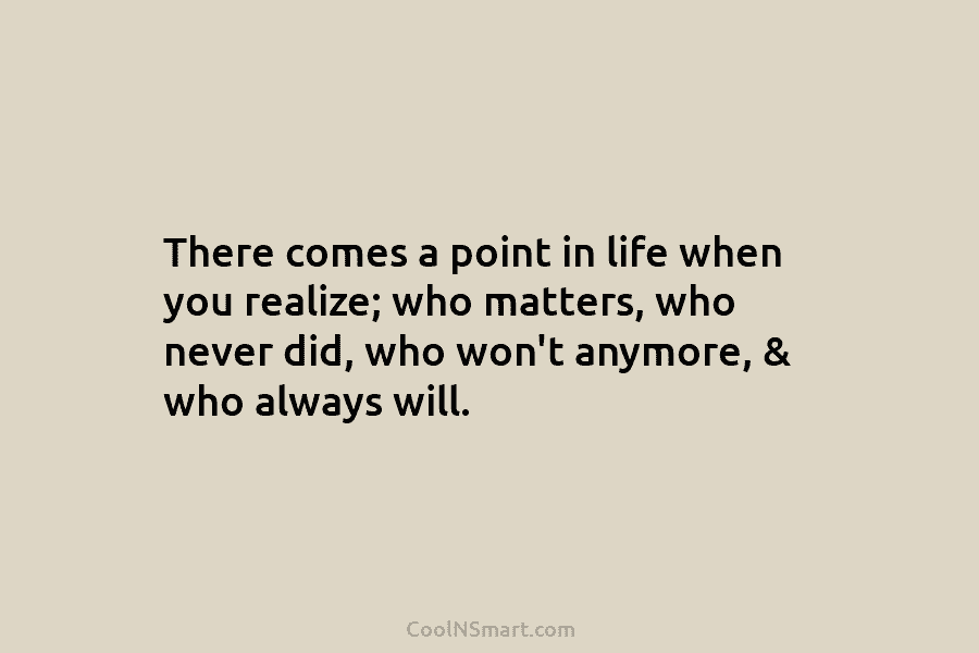 There comes a point in life when you realize; who matters, who never did, who won’t anymore, & who always...
