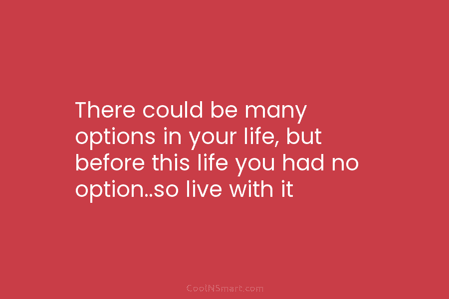 There could be many options in your life, but before this life you had no...