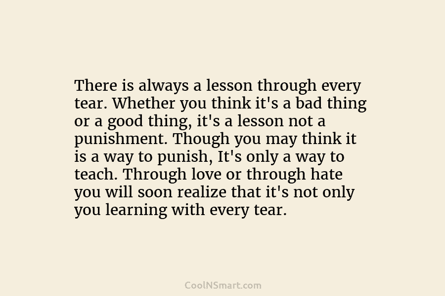 There is always a lesson through every tear. Whether you think it’s a bad thing or a good thing, it’s...