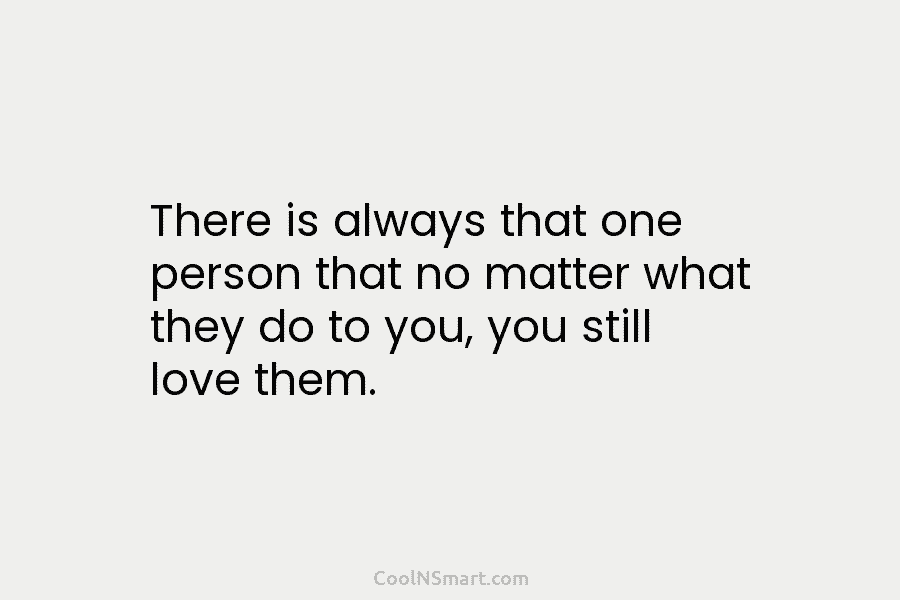 There is always that one person that no matter what they do to you, you...