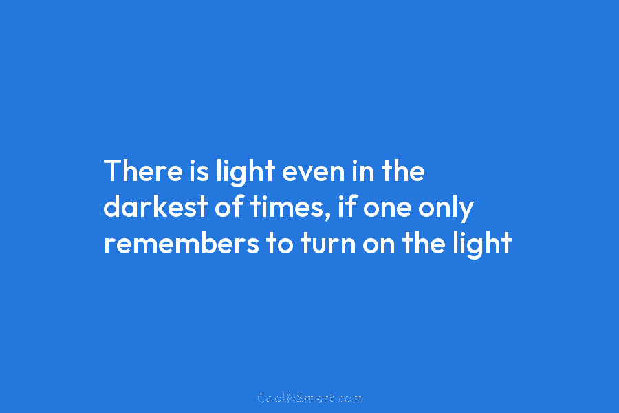 There is light even in the darkest of times, if one only remembers to turn on the light