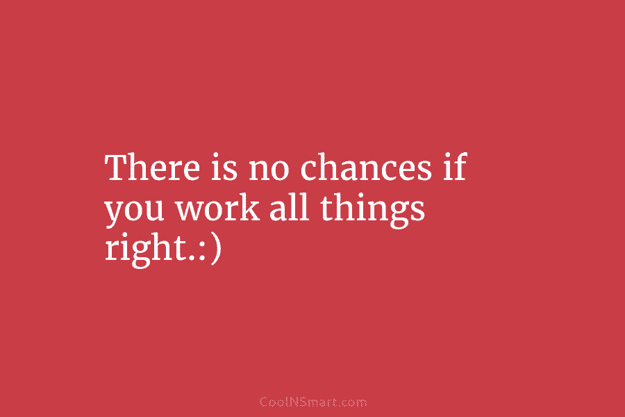 There is no chances if you work all things right.:)