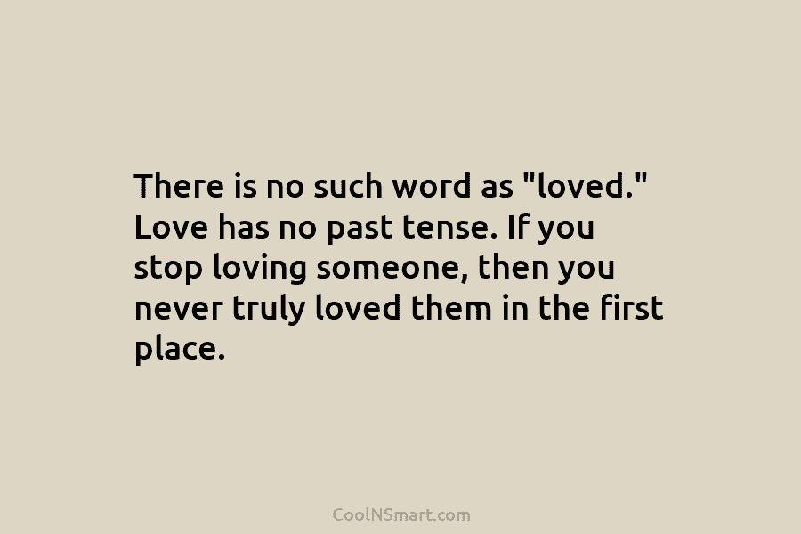 There is no such word as “loved.” Love has no past tense. If you stop...