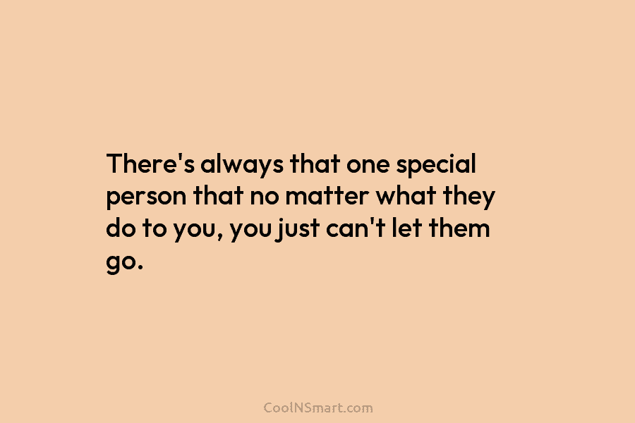 There’s always that one special person that no matter what they do to you, you just can’t let them go.