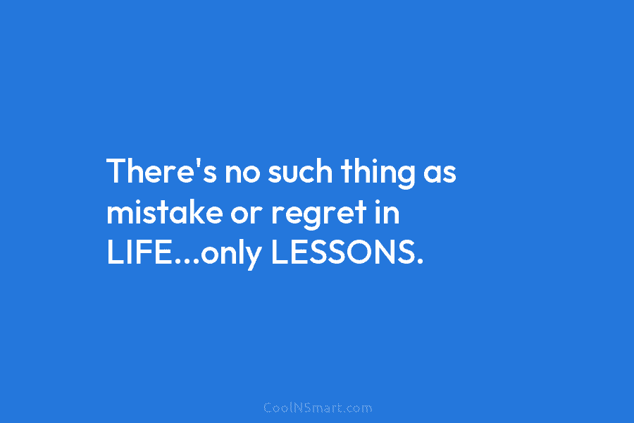 There’s no such thing as mistake or regret in LIFE…only LESSONS.