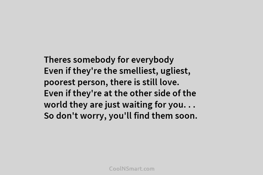 Theres somebody for everybody Even if they’re the smelliest, ugliest, poorest person, there is still...