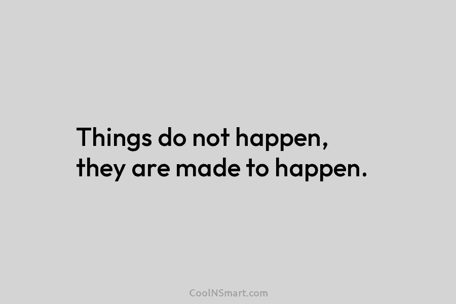 Things do not happen, they are made to happen.