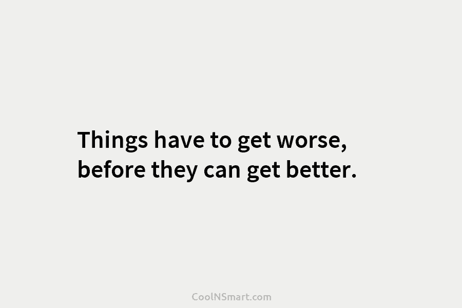 Things have to get worse, before they can get better.