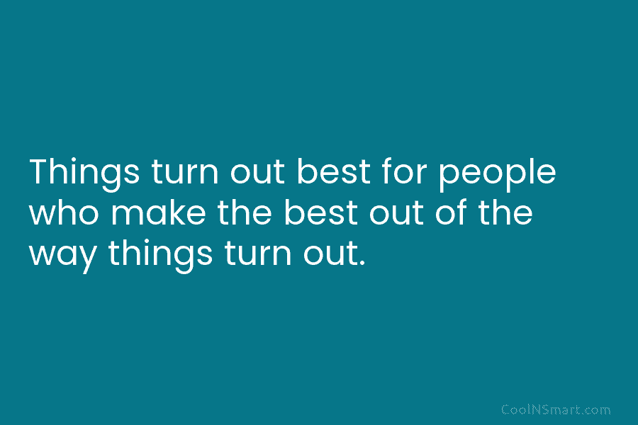 Things turn out best for people who make the best out of the way things...