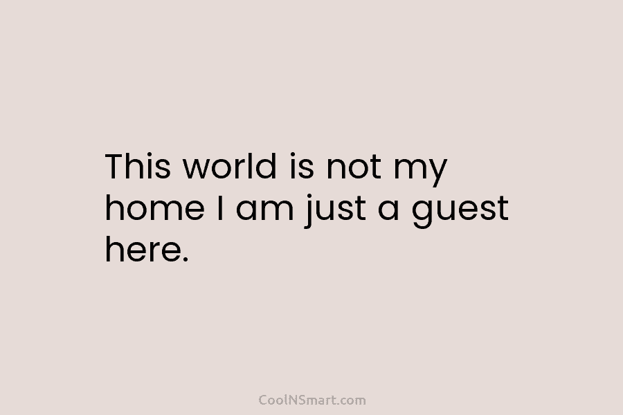 This world is not my home I am just a guest here.