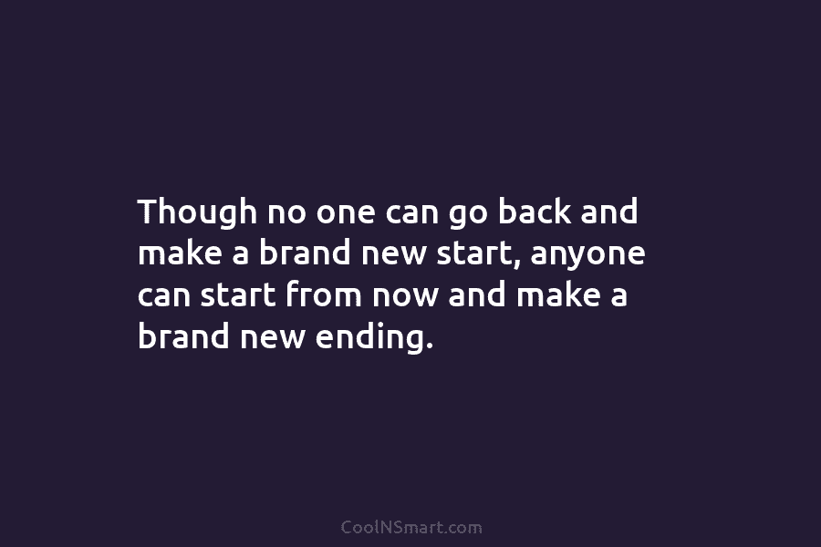 Though no one can go back and make a brand new start, anyone can start...