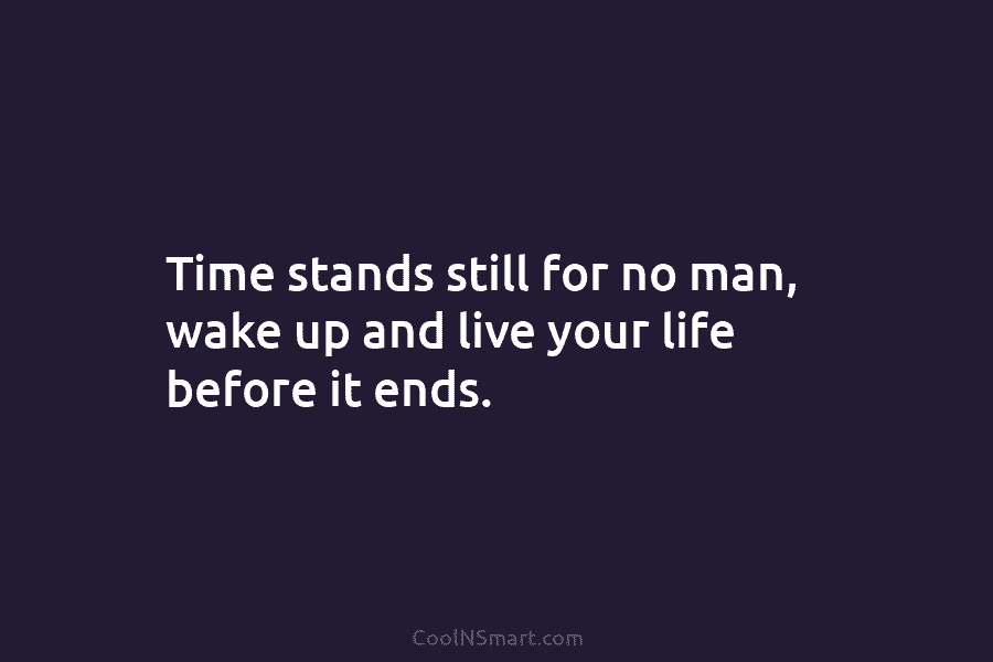 Time stands still for no man, wake up and live your life before it ends.