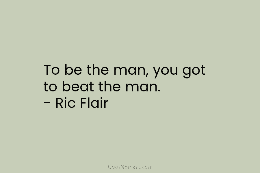 To be the man, you got to beat the man. – Ric Flair