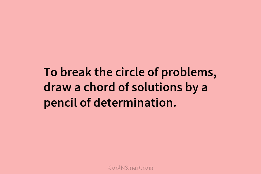 To break the circle of problems, draw a chord of solutions by a pencil of determination.