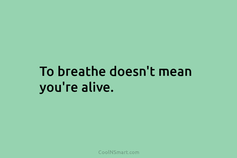 To breathe doesn’t mean you’re alive.