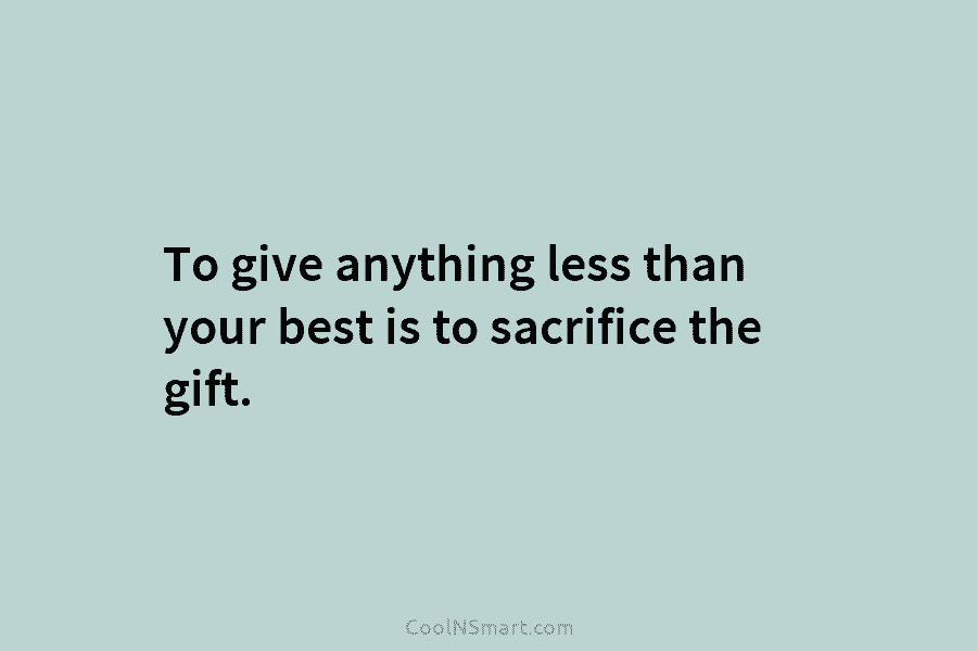 To give anything less than your best is to sacrifice the gift.