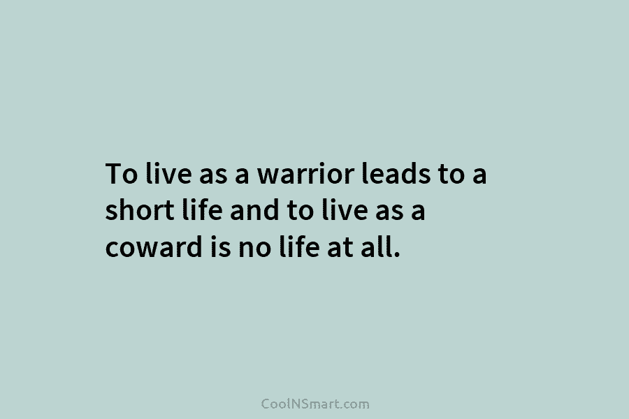 To live as a warrior leads to a short life and to live as a coward is no life at...