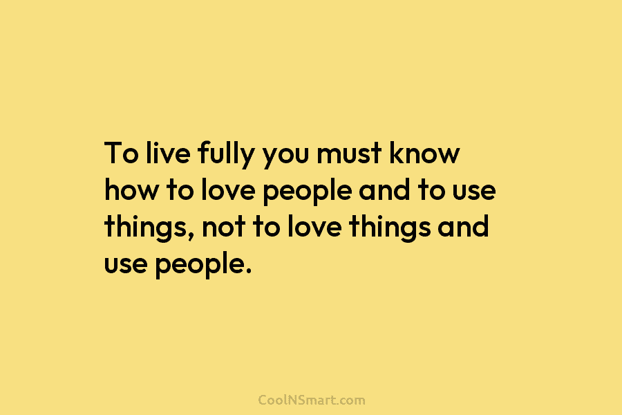 To live fully you must know how to love people and to use things, not...