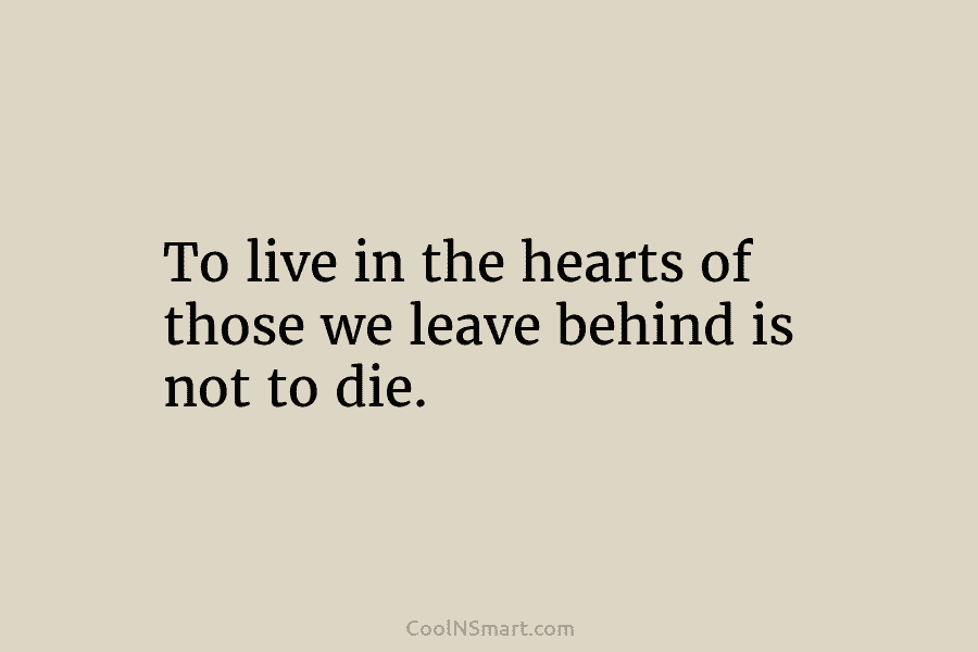 To live in the hearts of those we leave behind is not to die.