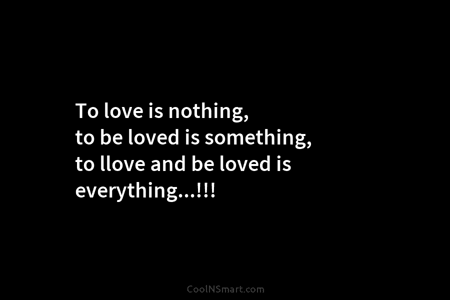 To love is nothing, to be loved is something, to llove and be loved is...